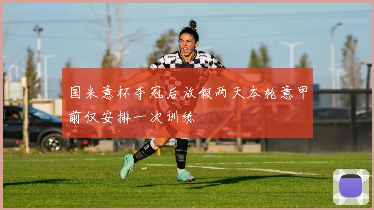 国米意杯夺冠后放假两天本轮意甲前仅安排一次训练