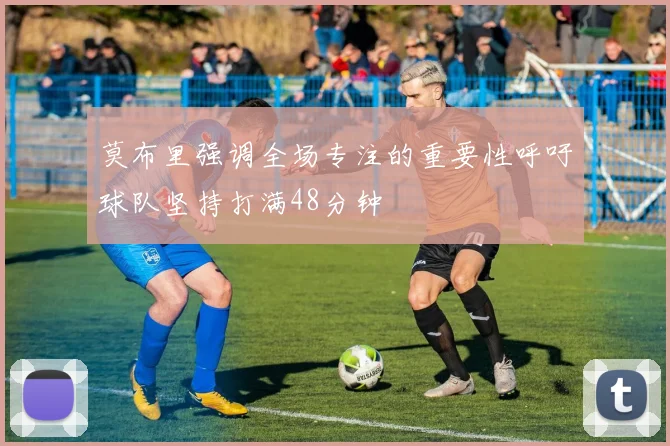 莫布里强调全场专注的重要性呼吁球队坚持打满48分钟