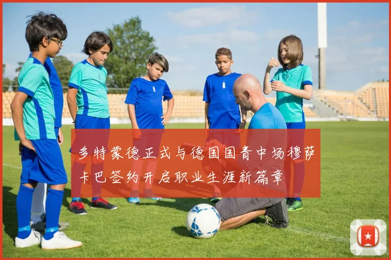 多特蒙德正式与德国国青中场穆萨卡巴签约开启职业生涯新篇章