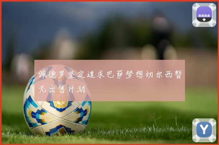 佩德罗坚定追求巴萨梦想切尔西暂无出售计划