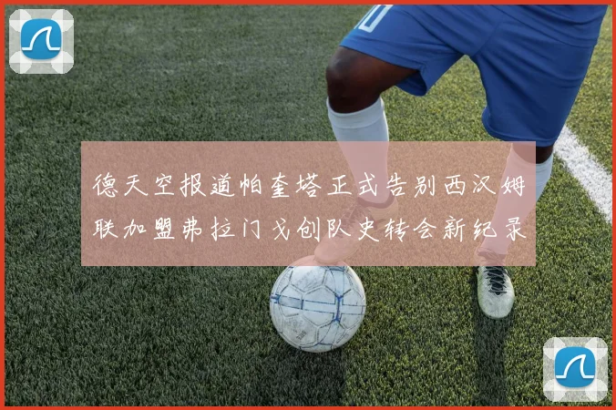 德天空报道帕奎塔正式告别西汉姆联加盟弗拉门戈创队史转会新纪录